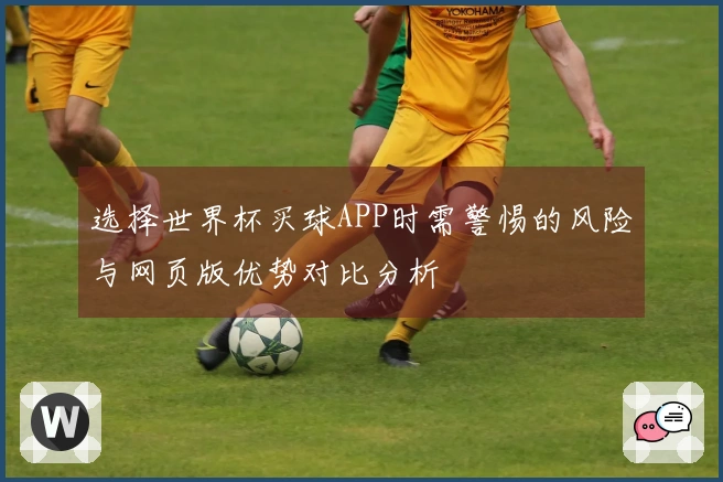 选择世界杯买球APP时需警惕的风险与网页版优势对比分析