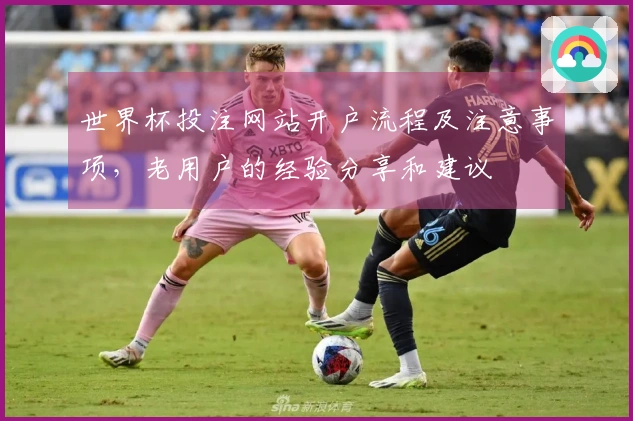 世界杯投注网站开户流程及注意事项，老用户的经验分享和建议
