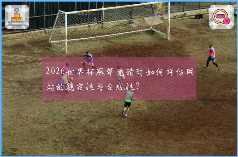 2026世界杯冠军竞猜时如何评估网站的稳定性与合规性？