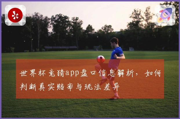 世界杯竞猜app盘口信息解析，如何判断真实赔率与玩法差异