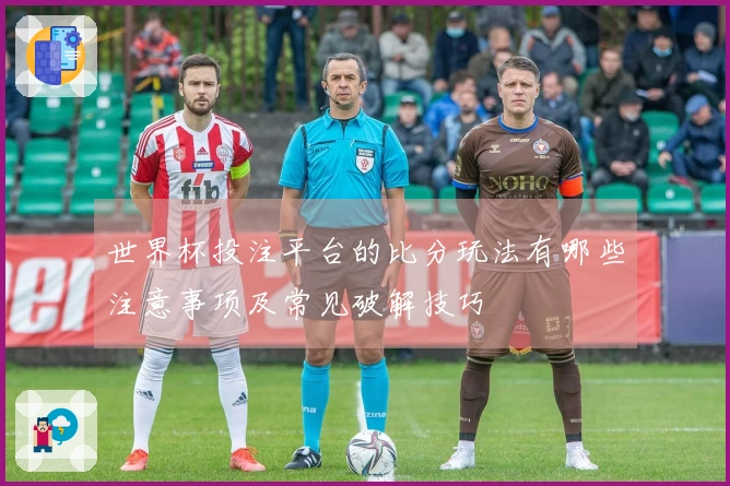 世界杯投注平台的比分玩法有哪些注意事项及常见破解技巧