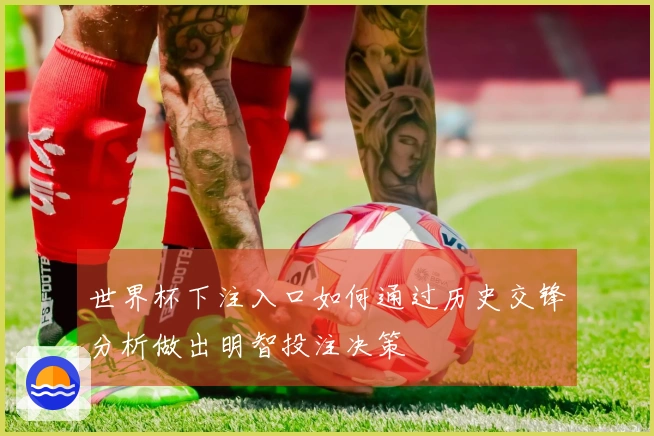世界杯下注入口如何通过历史交锋分析做出明智投注决策