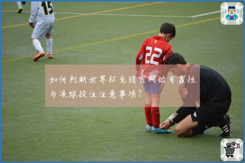 如何判断世界杯竞猜官网的可靠性与滚球投注注意事项？