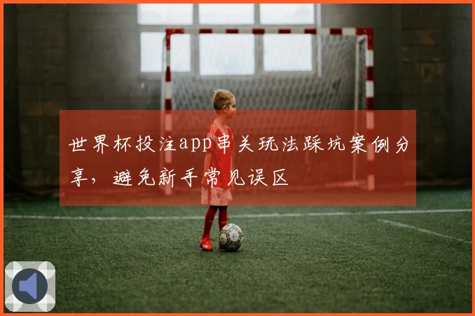 世界杯投注app串关玩法踩坑案例分享，避免新手常见误区