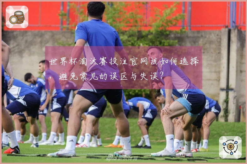 世界杯淘汰赛投注官网该如何选择，避免常见的误区与失误？