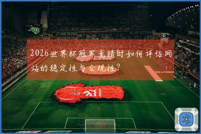 2026世界杯冠军竞猜时如何评估网站的稳定性与合规性？