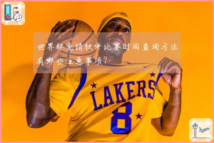 世界杯竞猜软件比赛时间查询方法有哪些注意事项？