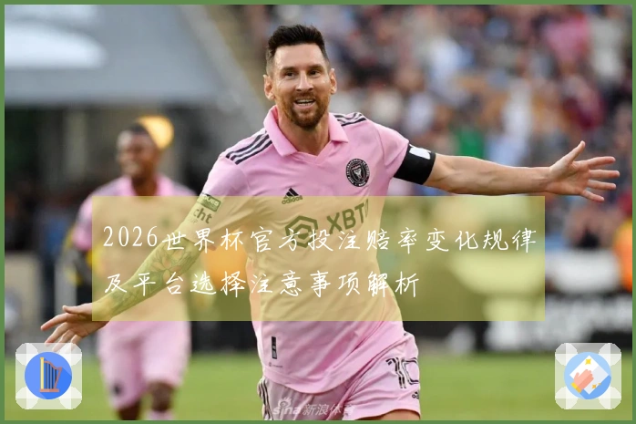 2026世界杯官方投注赔率变化规律及平台选择注意事项解析