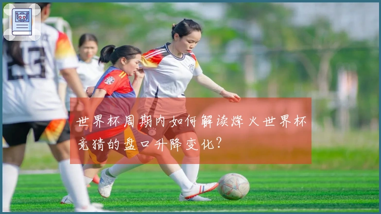 世界杯周期内如何解读烽火世界杯竞猜的盘口升降变化？