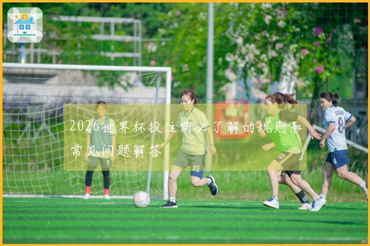2026世界杯投注前必了解的规则和常见问题解答