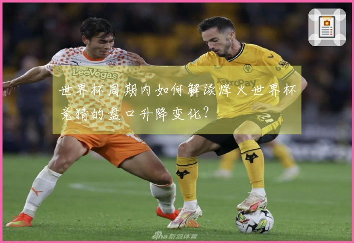 世界杯周期内如何解读烽火世界杯竞猜的盘口升降变化？