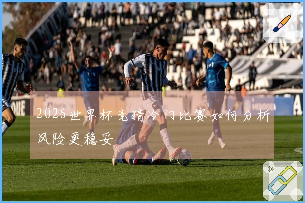 2026世界杯竞猜冷门比赛如何分析风险更稳妥
