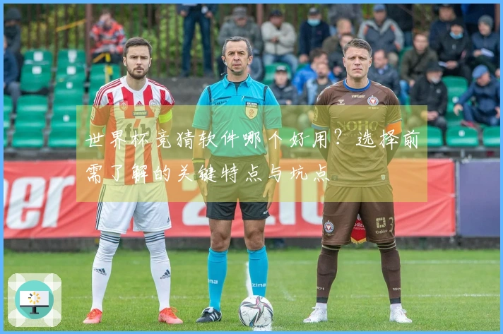 世界杯竞猜软件哪个好用？选择前需了解的关键特点与坑点