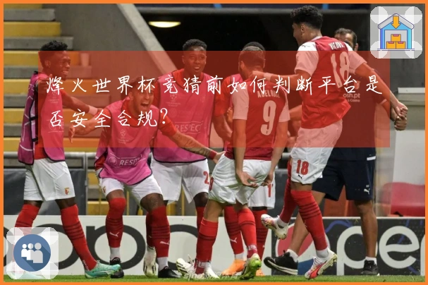 烽火世界杯竞猜前如何判断平台是否安全合规？
