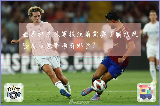 世界杯淘汰赛投注前需要了解的风险与注意事项有哪些？