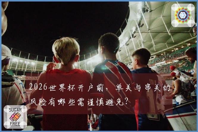 2026世界杯开户前，单关与串关的风险有哪些需谨慎避免？
