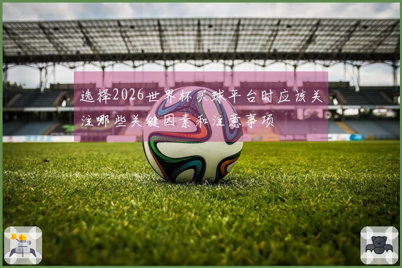 选择2026世界杯买球平台时应该关注哪些关键因素和注意事项