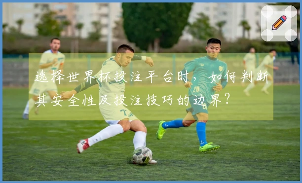 选择世界杯投注平台时，如何判断其安全性及投注技巧的边界？