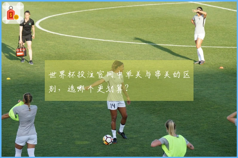 世界杯投注官网中单关与串关的区别，选哪个更划算？