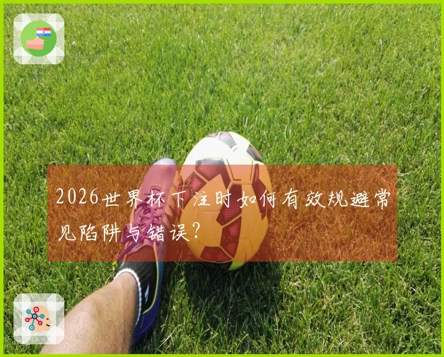2026世界杯下注时如何有效规避常见陷阱与错误？