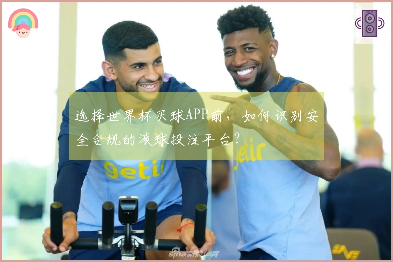 选择世界杯买球APP前，如何识别安全合规的滚球投注平台？