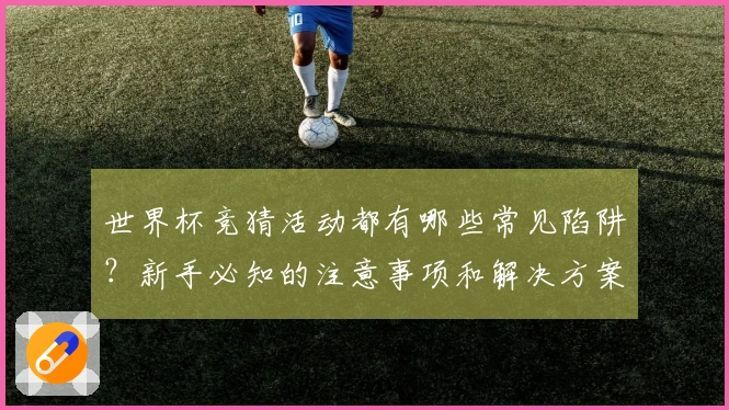 世界杯竞猜活动都有哪些常见陷阱？新手必知的注意事项和解决方案