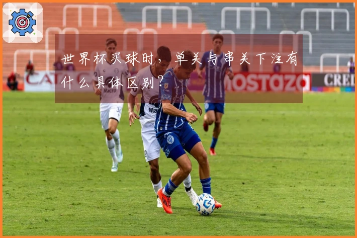 世界杯买球时，单关与串关下注有什么具体区别？
