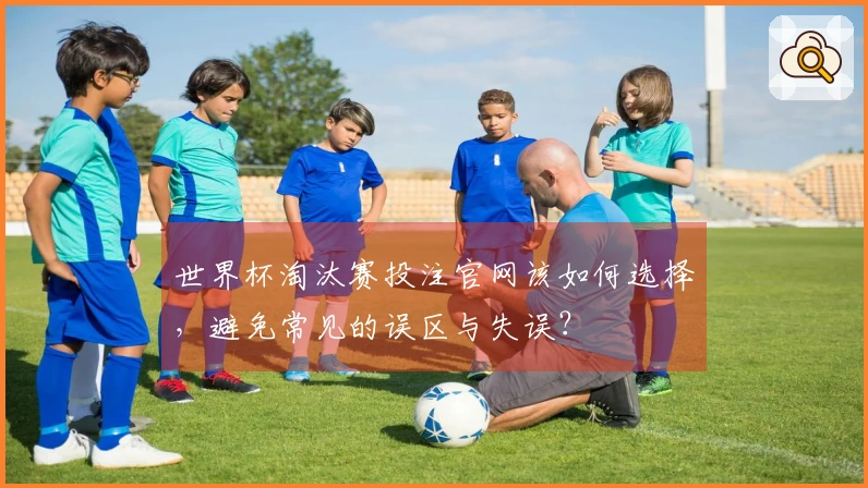 世界杯淘汰赛投注官网该如何选择，避免常见的误区与失误？