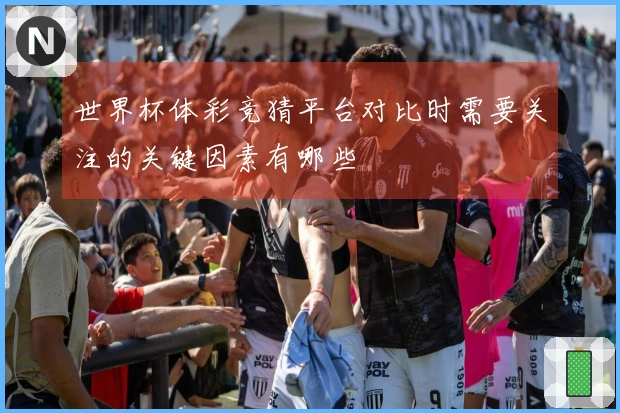 世界杯体彩竞猜平台对比时需要关注的关键因素有哪些