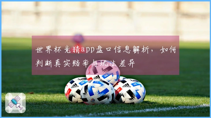 世界杯竞猜app盘口信息解析，如何判断真实赔率与玩法差异