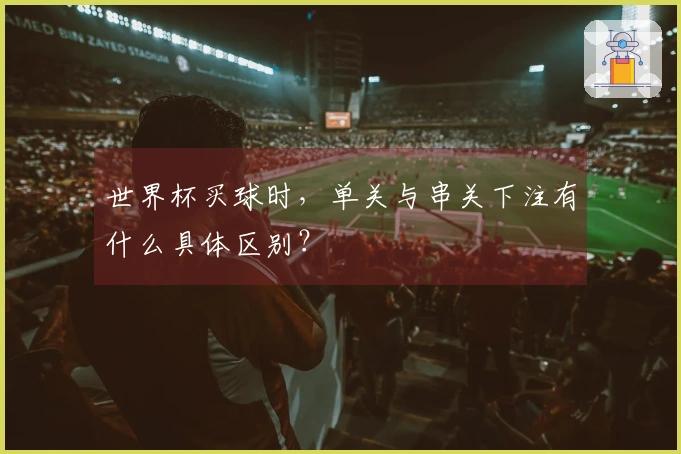世界杯买球时，单关与串关下注有什么具体区别？