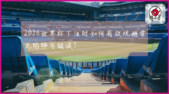 2026世界杯下注时如何有效规避常见陷阱与错误？
